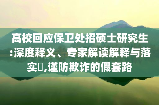 高?；貞?yīng)保衛(wèi)處招碩士研究生:深度釋義、專家解讀解釋與落實(shí)?,謹(jǐn)防欺詐的假套路