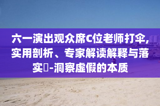 六一演出觀眾席C位老師打傘,實(shí)用剖析、專家解讀解釋與落實(shí)?-洞察虛假的本質(zhì)