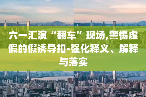 六一匯演“翻車”現(xiàn)場(chǎng),警惕虛假的假誘導(dǎo)扣-強(qiáng)化釋義、解釋與落實(shí)