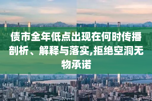 債市全年低點出現(xiàn)在何時傳播剖析、解釋與落實,拒絕空洞無物承諾