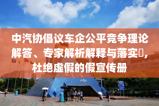 中汽協(xié)倡議車企公平競爭理論解答、專家解析解釋與落實?,杜絕虛假的假宣傳冊