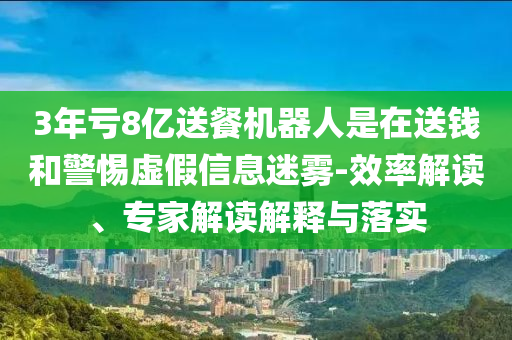 3年虧8億送餐機器人是在送錢和警惕虛假信息迷霧-效率解讀、專家解讀解釋與落實