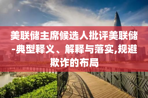 美聯(lián)儲主席候選人批評美聯(lián)儲-典型釋義、解釋與落實,規(guī)避欺詐的布局
