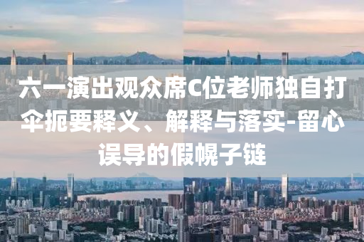 六一演出觀眾席C位老師獨自打傘扼要釋義、解釋與落實-留心誤導(dǎo)的假幌子鏈