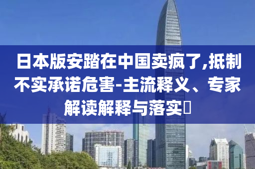 日本版安踏在中國賣瘋了,抵制不實承諾危害-主流釋義、專家解讀解釋與落實?
