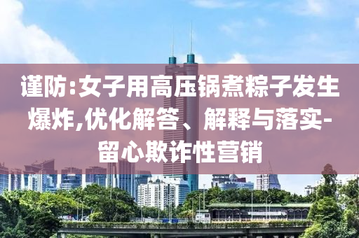 謹(jǐn)防:女子用高壓鍋煮粽子發(fā)生爆炸,優(yōu)化解答、解釋與落實-留心欺詐性營銷