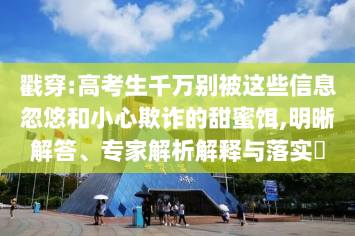 戳穿:高考生千萬別被這些信息忽悠和小心欺詐的甜蜜餌,明晰解答、專家解析解釋與落實?