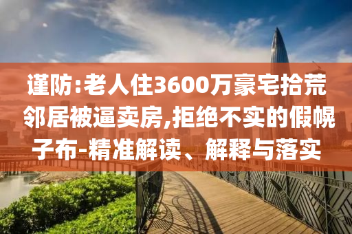 謹防:老人住3600萬豪宅拾荒 鄰居被逼賣房,拒絕不實的假幌子布-精準解讀、解釋與落實