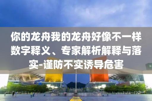 你的龍舟我的龍舟好像不一樣數(shù)字釋義、專家解析解釋與落實-謹防不實誘導危害