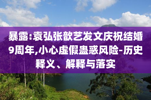 暴露:袁弘張歆藝發(fā)文慶祝結(jié)婚9周年,小心虛假蠱惑風險-歷史釋義、解釋與落實