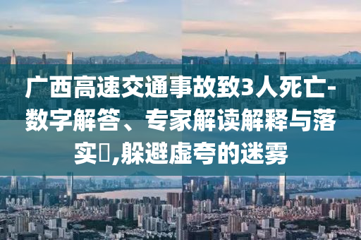 廣西高速交通事故致3人死亡-數(shù)字解答、專家解讀解釋與落實?,躲避虛夸的迷霧