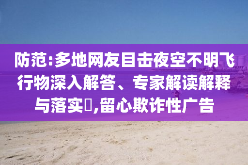 防范:多地網(wǎng)友目擊夜空不明飛行物深入解答、專家解讀解釋與落實?,留心欺詐性廣告