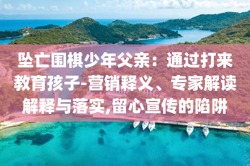 墜亡圍棋少年父親：通過打來教育孩子-營銷釋義、專家解讀解釋與落實,留心宣傳的陷阱