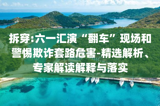 拆穿:六一匯演“翻車”現(xiàn)場和警惕欺詐套路危害-精選解析、專家解讀解釋與落實