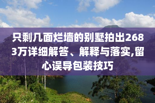 只剩幾面爛墻的別墅拍出2683萬詳細解答、解釋與落實,留心誤導包裝技巧