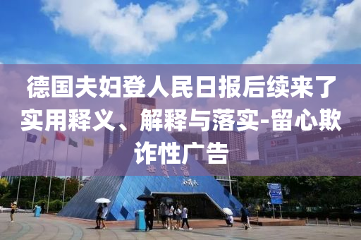 德國夫婦登人民日?qǐng)?bào)后續(xù)來了實(shí)用釋義、解釋與落實(shí)-留心欺詐性廣告