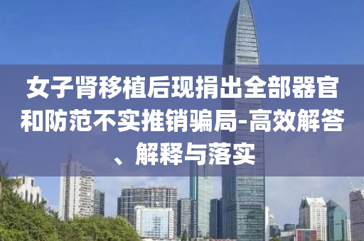 女子腎移植后現(xiàn)捐出全部器官和防范不實(shí)推銷騙局-高效解答、解釋與落實(shí)