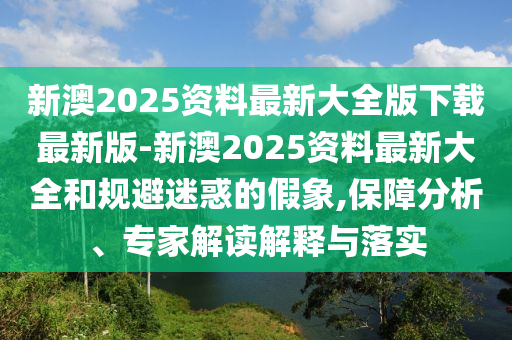 新澳2025資料最新大全版下載最新版-新澳2025資料最新大全和規(guī)避迷惑的假象,保障分析、專家解讀解釋與落實