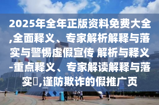 2025年全年正版資料免費大全,全面釋義、專家解析解釋與落實與警惕虛假宣傳 解析與釋義-重點釋義、專家解讀解釋與落實?,謹(jǐn)防欺詐的假推廣頁