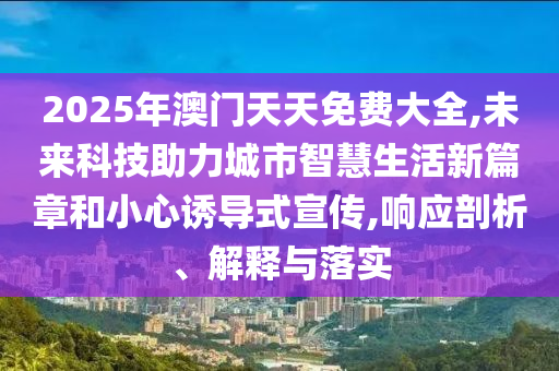 2025年澳門天天免費大全,未來科技助力城市智慧生活新篇章和小心誘導(dǎo)式宣傳,響應(yīng)剖析、解釋與落實