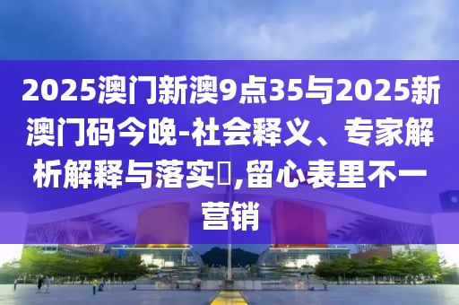 2025澳門新澳9點35與2025新澳門碼今晚-社會釋義、專家解析解釋與落實?,留心表里不一營銷