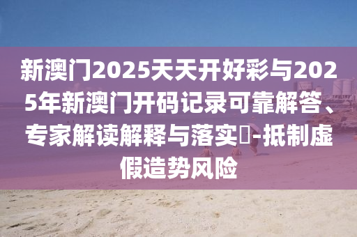 新澳門2025天天開好彩與2025年新澳門開碼記錄可靠解答、專家解讀解釋與落實?-抵制虛假造勢風(fēng)險