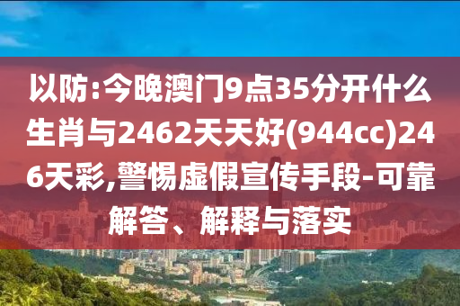 以防:今晚澳門9點35分開什么生肖與2462天天好(944cc)246天彩,警惕虛假宣傳手段-可靠解答、解釋與落實
