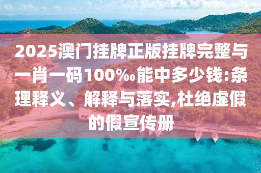 2025澳門掛牌正版掛牌完整與一肖一碼100‰能中多少錢:條理釋義、解釋與落實,杜絕虛假的假宣傳冊