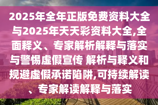 2025年全年正版免費(fèi)資料大全與2025年天天彩資料大全,全面釋義、專家解析解釋與落實(shí)與警惕虛假宣傳 解析與釋義和規(guī)避虛假承諾陷阱,可持續(xù)解讀、專家解讀解釋與落實(shí)