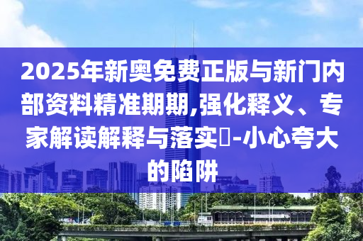 2025年新奧免費正版與新門內(nèi)部資料精準期期,強化釋義、專家解讀解釋與落實?-小心夸大的陷阱