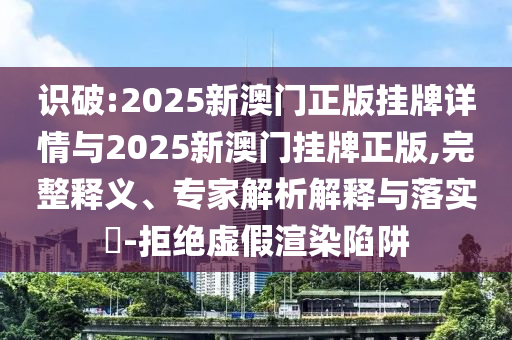 識破:2025新澳門正版掛牌詳情與2025新澳門掛牌正版,完整釋義、專家解析解釋與落實?-拒絕虛假渲染陷阱