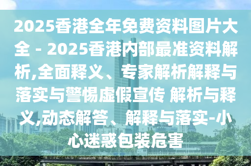 2025香港全年免費(fèi)資料圖片大全 - 2025香港內(nèi)部最準(zhǔn)資料解析,全面釋義、專家解析解釋與落實(shí)與警惕虛假宣傳 解析與釋義,動(dòng)態(tài)解答、解釋與落實(shí)-小心迷惑包裝危害