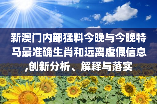 新澳門內(nèi)部猛料今晚與今晚特馬最準(zhǔn)確生肖和遠(yuǎn)離虛假信息,創(chuàng)新分析、解釋與落實