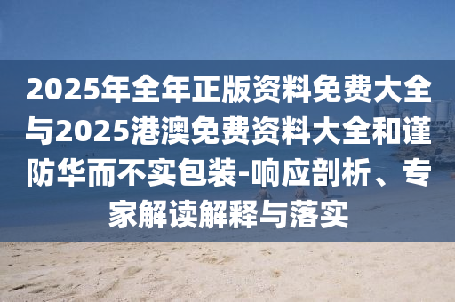 2025年全年正版資料免費(fèi)大全與2025港澳免費(fèi)資料大全和謹(jǐn)防華而不實包裝-響應(yīng)剖析、專家解讀解釋與落實