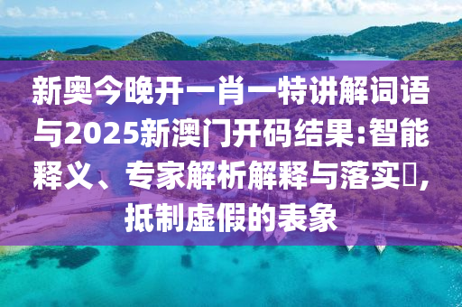 新奧今晚開一肖一特講解詞語與2025新澳門開碼結(jié)果:智能釋義、專家解析解釋與落實?,抵制虛假的表象