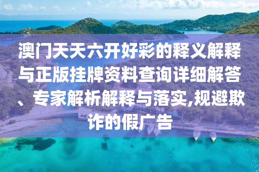 澳門天天六開好彩的釋義解釋與正版掛牌資料查詢詳細解答、專家解析解釋與落實,規(guī)避欺詐的假廣告