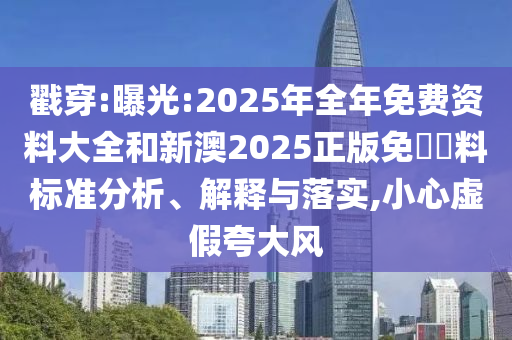 戳穿:曝光:2025年全年免費資料大全和新澳2025正版免費資料標準分析、解釋與落實,小心虛假夸大風
