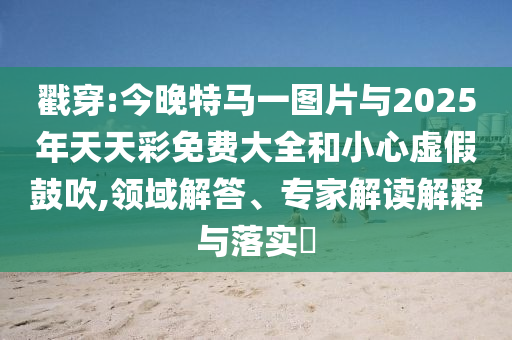 戳穿:今晚特馬一圖片與2025年天天彩免費大全和小心虛假鼓吹,領(lǐng)域解答、專家解讀解釋與落實?
