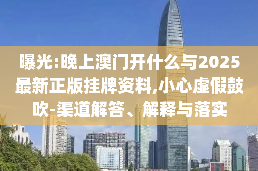 曝光:晚上澳門開什么與2025最新正版掛牌資料,小心虛假鼓吹-渠道解答、解釋與落實