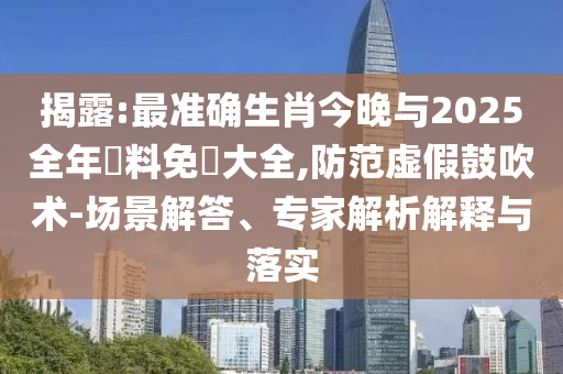 揭露:最準確生肖今晚與2025全年資料免費大全,防范虛假鼓吹術(shù)-場景解答、專家解析解釋與落實