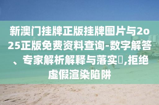 新澳門掛牌正版掛牌圖片與2o25正版免費資料查詢-數(shù)字解答、專家解析解釋與落實?,拒絕虛假渲染陷阱