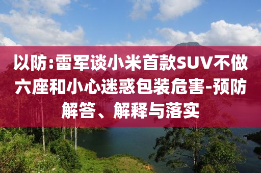 以防:雷軍談小米首款SUV不做六座和小心迷惑包裝危害-預(yù)防解答、解釋與落實(shí)
