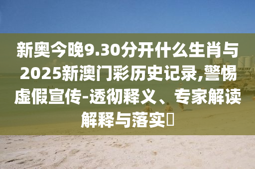 新奧今晚9.30分開什么生肖與2025新澳門彩歷史記錄,警惕虛假宣傳-透徹釋義、專家解讀解釋與落實?