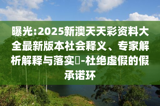 曝光:2025新澳天天彩資料大全最新版本社會釋義、專家解析解釋與落實?-杜絕虛假的假承諾環(huán)