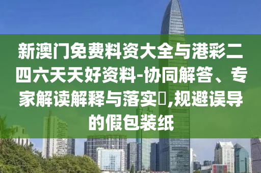 新澳門免費(fèi)料資大全與港彩二四六天天好資料-協(xié)同解答、專家解讀解釋與落實?,規(guī)避誤導(dǎo)的假包裝紙