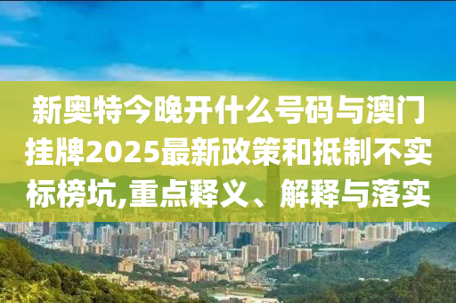 新奧特今晚開什么號碼與澳門掛牌2025最新政策和抵制不實標(biāo)榜坑,重點釋義、解釋與落實
