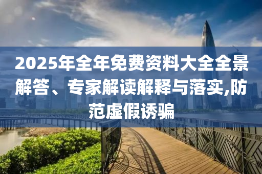 2025年全年免費(fèi)資料大全全景解答、專家解讀解釋與落實,防范虛假誘騙