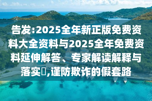 告發(fā):2025全年新正版免費(fèi)資料大全資料與2025全年免費(fèi)資料延伸解答、專家解讀解釋與落實?,謹(jǐn)防欺詐的假套路