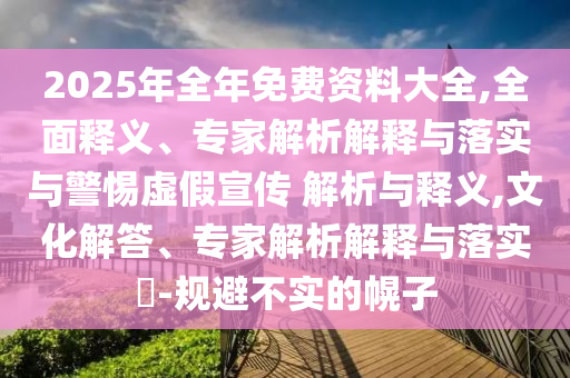 2025年全年免費(fèi)資料大全,全面釋義、專家解析解釋與落實與警惕虛假宣傳 解析與釋義,文化解答、專家解析解釋與落實?-規(guī)避不實的幌子