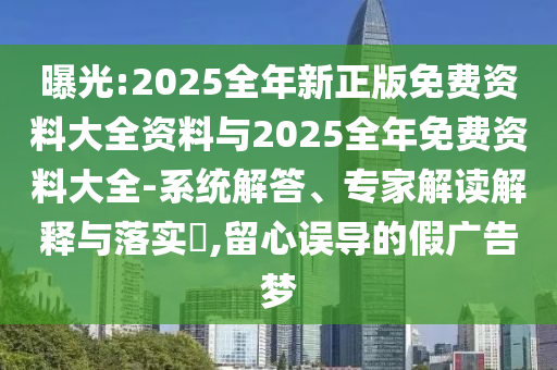 曝光:2025全年新正版免費資料大全資料與2025全年免費資料大全-系統(tǒng)解答、專家解讀解釋與落實?,留心誤導(dǎo)的假廣告夢